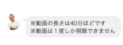齊藤佳孝公式アカウントのLINEで、動画の長さは40分ほど、動画は1度しか視聴できませんと案内されている画面